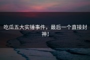 吃瓜五大实锤事件，最后一个直接封神！
