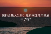 黑料合集大公开：黑料网这几年到底干了啥？