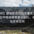 【爆料】蘑菇影视在线观看突发：圈内人在昨晚被曝曾参与猛料，无法置信席卷全网
