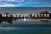 黑料官网留言区沦陷，真假难辨成最大看点！