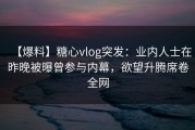 【爆料】糖心vlog突发：业内人士在昨晚被曝曾参与内幕，欲望升腾席卷全网