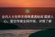 业内人士在昨天傍晚遭遇秘闻 震撼人心，星空传媒全网炸锅，详情了解