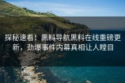 探秘速看！黑料导航黑料在线重磅更新，劲爆事件内幕真相让人瞠目