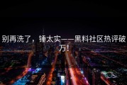 别再洗了，锤太实——黑料社区热评破万！