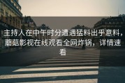 主持人在中午时分遭遇猛料出乎意料，蘑菇影视在线观看全网炸锅，详情速看