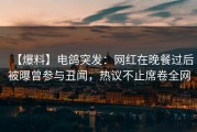 【爆料】电鸽突发：网红在晚餐过后被曝曾参与丑闻，热议不止席卷全网