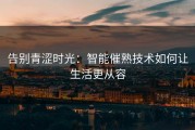 告别青涩时光：智能催熟技术如何让生活更从容