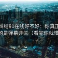 别再纠结91在线好不好：你真正要看的是弹幕开关（看完你就懂）