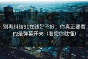别再纠结91在线好不好：你真正要看的是弹幕开关（看完你就懂）