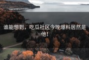 谁能想到，吃瓜社区今晚爆料居然是他！