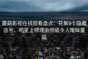 蘑菇影视在线观看盘点：花絮9个隐藏信号，明星上榜理由彻底令人暧昧蔓延