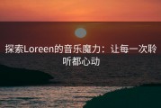 探索Loreen的音乐魔力：让每一次聆听都心动