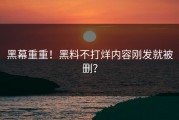 黑幕重重！黑料不打烊内容刚发就被删？