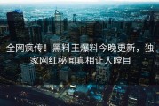 全网疯传！黑料王爆料今晚更新，独家网红秘闻真相让人瞠目