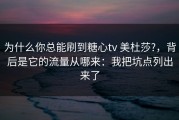 为什么你总能刷到糖心tv 美杜莎?，背后是它的流量从哪来：我把坑点列出来了