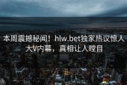 本周震撼秘闻！hlw.bet独家热议惊人大V内幕，真相让人瞠目