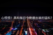 心慌慌！黑料每日今晚爆出谁的猛料？