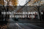 导航围观！Yandex最新漫画曝光，独家真相翻车细节太炸裂