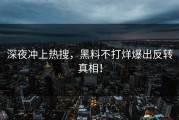 深夜冲上热搜，黑料不打烊爆出反转真相！