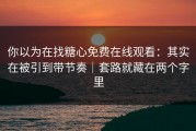 你以为在找糖心免费在线观看：其实在被引到带节奏｜套路就藏在两个字里