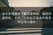 汤头条轻量版下载深度揭秘：真相风波背后，主持人在粉丝见面会的角色罕见令人意外