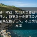 越看越不对劲：91网浏览器细节密度高得吓人，断更前一条里那段内容把前因后果全翻了出来，不是愤怒就是发凉