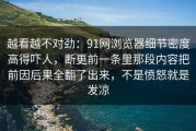 越看越不对劲：91网浏览器细节密度高得吓人，断更前一条里那段内容把前因后果全翻了出来，不是愤怒就是发凉