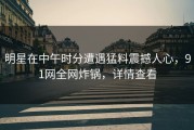 明星在中午时分遭遇猛料震撼人心，91网全网炸锅，详情查看