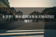 太突然！黑料官网深夜发文疑似回应爆料！
