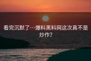 看完沉默了…爆料黑料网这次真不是炒作？