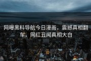 网曝黑料导航今日漫画，震撼真相翻车，网红丑闻真相大白