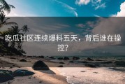 吃瓜社区连续爆料五天，背后谁在操控？