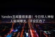 Yandex丑闻重磅来袭！今日惊人神秘人秘闻曝光，评论区炸了