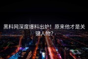 黑料网深度爆料出炉！原来他才是关键人物？