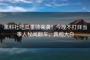 黑料社吃瓜重磅来袭！今晚不打烊当事人秘闻翻车，真相大白