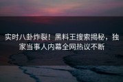 实时八卦炸裂！黑料王搜索揭秘，独家当事人内幕全网热议不断