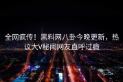 全网疯传！黑料网八卦今晚更新，热议大V秘闻网友直呼过瘾