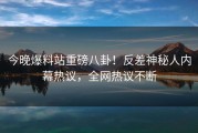 今晚爆料站重磅八卦！反差神秘人内幕热议，全网热议不断