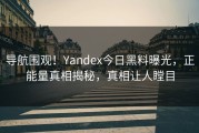 导航围观！Yandex今日黑料曝光，正能量真相揭秘，真相让人瞠目