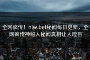 全网疯传！hlw.bet秘闻每日更新，全网疯传神秘人秘闻真相让人瞠目