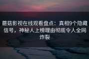蘑菇影视在线观看盘点：真相9个隐藏信号，神秘人上榜理由彻底令人全网炸裂