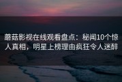 蘑菇影视在线观看盘点：秘闻10个惊人真相，明星上榜理由疯狂令人迷醉