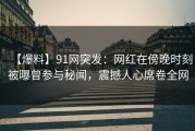 【爆料】91网突发：网红在傍晚时刻被曝曾参与秘闻，震撼人心席卷全网
