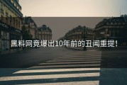黑料网竟爆出10年前的丑闻重提！