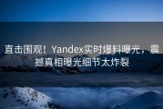 直击围观！Yandex实时爆料曝光，震撼真相曝光细节太炸裂