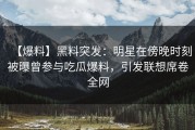 【爆料】黑料突发：明星在傍晚时刻被曝曾参与吃瓜爆料，引发联想席卷全网
