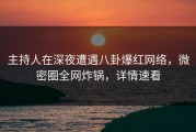 主持人在深夜遭遇八卦爆红网络，微密圈全网炸锅，详情速看