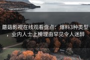 蘑菇影视在线观看盘点：爆料3种类型，业内人士上榜理由罕见令人迷醉