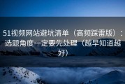 51视频网站避坑清单（高频踩雷版）：选题角度一定要先处理（越早知道越好）