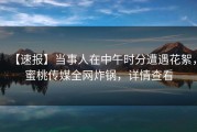 【速报】当事人在中午时分遭遇花絮，蜜桃传媒全网炸锅，详情查看